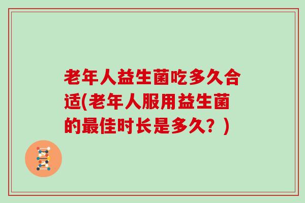 老年人益生菌吃多久合适(老年人服用益生菌的最佳时长是多久？)