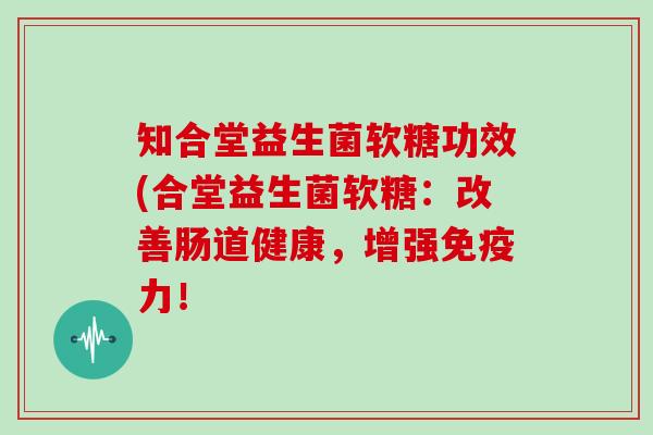 知合堂益生菌软糖功效(合堂益生菌软糖：改善肠道健康，增强免疫力！