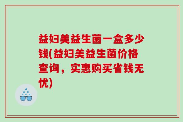 益妇美益生菌一盒多少钱(益妇美益生菌价格查询，实惠购买省钱无忧)