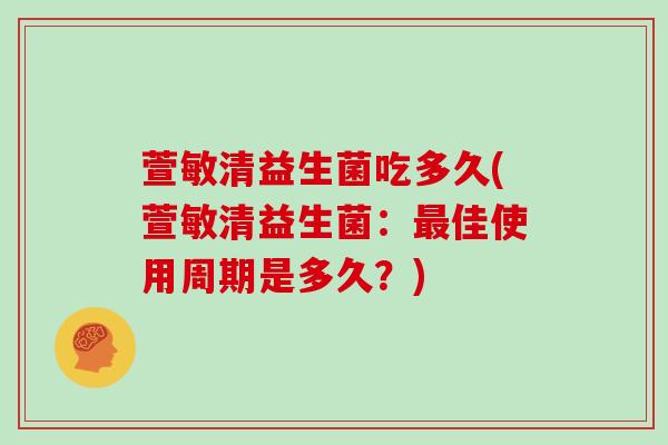 萱敏清益生菌吃多久(萱敏清益生菌：最佳使用周期是多久？)