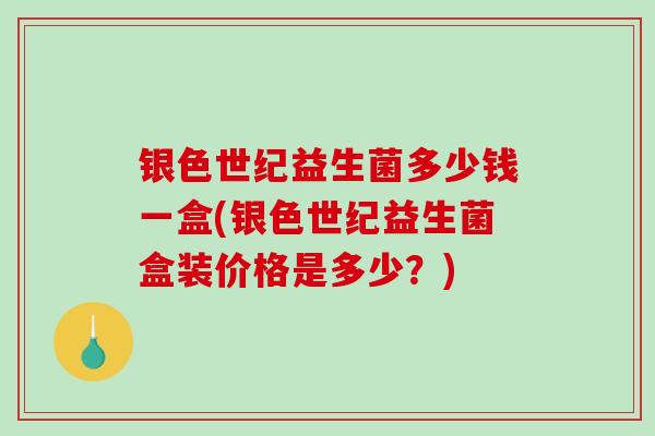 银色世纪益生菌多少钱一盒(银色世纪益生菌盒装价格是多少?) 银色世纪益生菌多少钱一盒(银色世纪益生菌盒装价格是多少?)