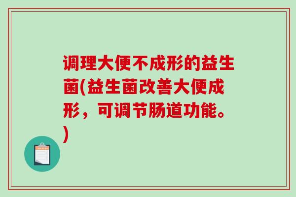 调理大便不成形的益生菌(益生菌改善大便成形,可调节肠道功能。) 调理大便不成形的益生菌(益生菌改善大便成形,可调节肠道功能。)