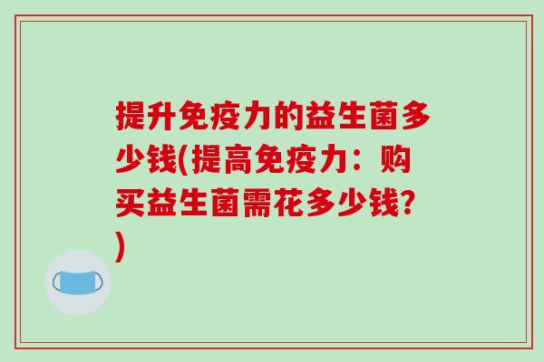 提升免疫力的益生菌多少钱(提高免疫力：购买益生菌需花多少钱？)