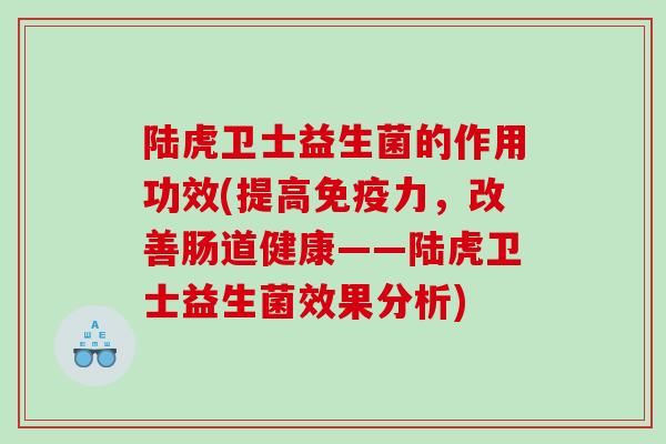 陆虎卫士益生菌的作用功效(提高免疫力，改善肠道健康——陆虎卫士益生菌效果分析)