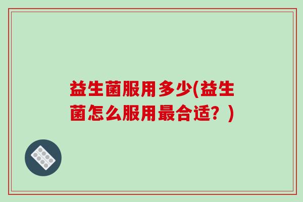 益生菌服用多少(益生菌怎么服用合适?) 益生菌服用多少(益生菌怎么服用合适?)