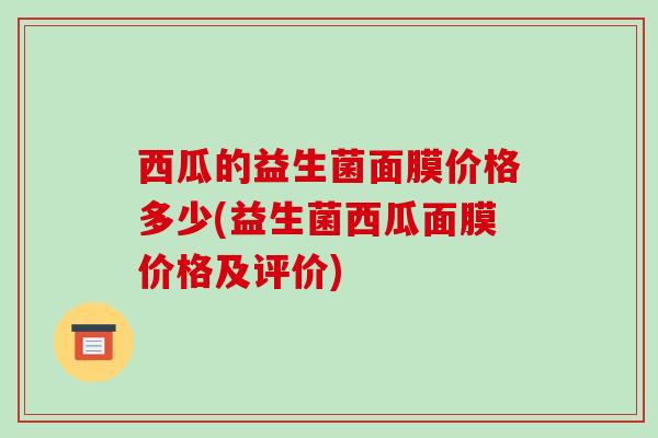 西瓜的益生菌面膜价格多少(益生菌西瓜面膜价格及评价) 西瓜的益生菌面膜价格多少(益生菌西瓜面膜价格及评价)