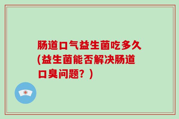 肠道口气益生菌吃多久(益生菌能否解决肠道口臭问题？)