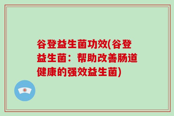 谷登益生菌功效(谷登益生菌:帮助改善肠道健康的强效益生菌) 谷登益生菌功效(谷登益生菌:帮助改善肠道健康的强效益生菌)