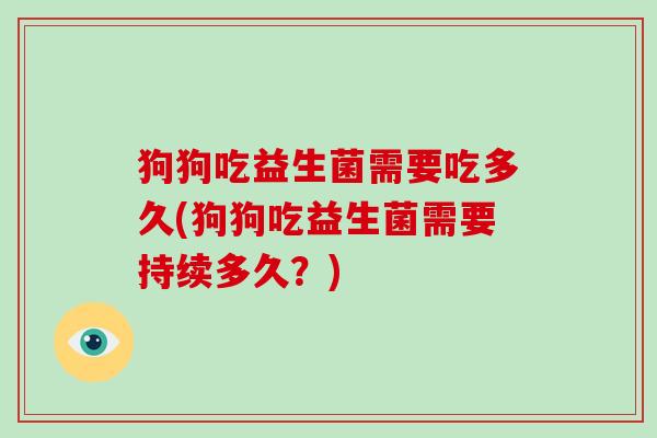 狗狗吃益生菌需要吃多久(狗狗吃益生菌需要持续多久？)