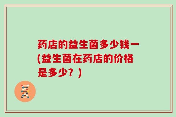 药店的益生菌多少钱一(益生菌在药店的价格是多少？)