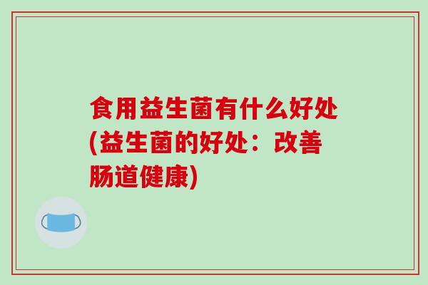 食用益生菌有什么好处(益生菌的好处：改善肠道健康)
