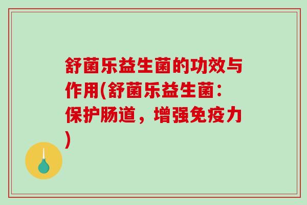 舒菌乐益生菌的功效与作用(舒菌乐益生菌：保护肠道，增强力)