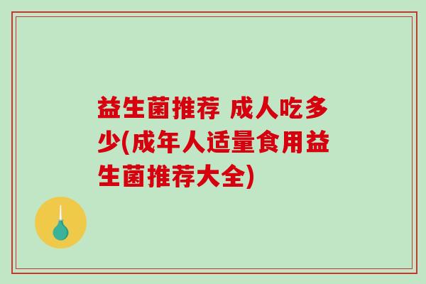 益生菌推荐 成人吃多少(成年人适量食用益生菌推荐大全)