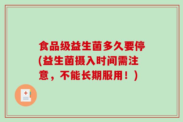 食品级益生菌多久要停(益生菌摄入时间需注意,不能长期服用!) 食品级益生菌多久要停(益生菌摄入时间需注意,不能长期服用!)