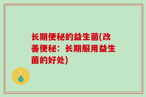 长期的益生菌(改善:长期服用益生菌的好处) 长期的益生菌(改善:长期服用益生菌的好处)