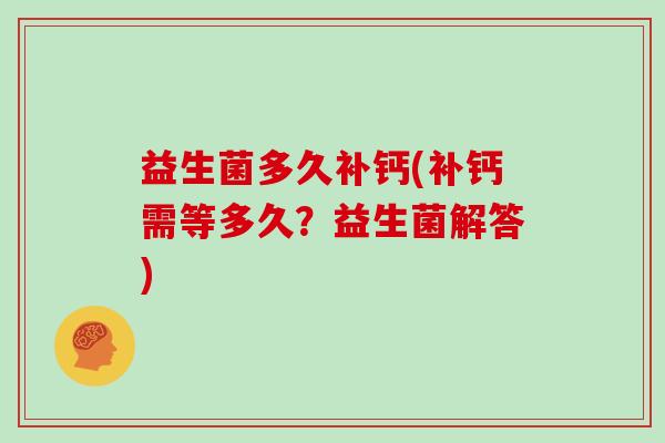 益生菌多久补钙(补钙需等多久?益生菌解答) 益生菌多久补钙(补钙需等多久?益生菌解答)