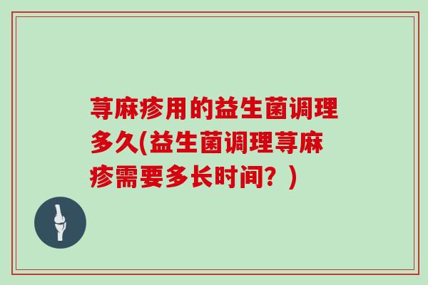 荨麻疹用的益生菌调理多久(益生菌调理荨麻疹需要多长时间？)
