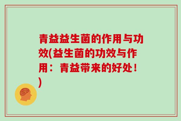 青益益生菌的作用与功效(益生菌的功效与作用：青益带来的好处！)