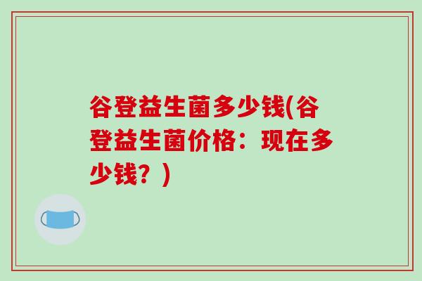 谷登益生菌多少钱(谷登益生菌价格：现在多少钱？)