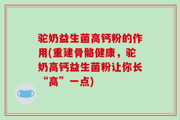 驼奶益生菌高钙粉的作用(重建骨骼健康，驼奶高钙益生菌粉让你长“高”一点)