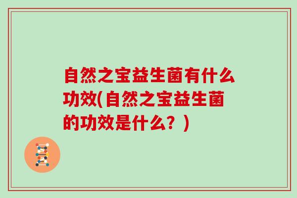 自然之宝益生菌有什么功效(自然之宝益生菌的功效是什么？)