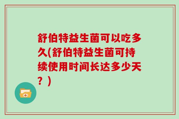 舒伯特益生菌可以吃多久(舒伯特益生菌可持续使用时间长达多少天？)