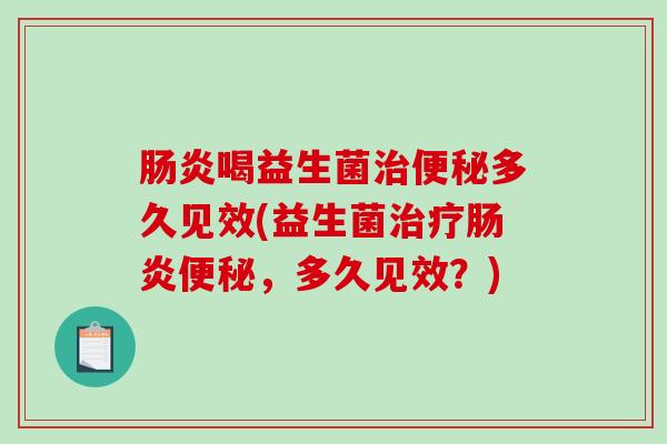肠炎喝益生菌治便秘多久见效(益生菌治疗肠炎便秘，多久见效？)