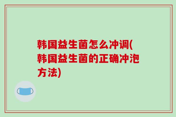 韩国益生菌怎么冲调(韩国益生菌的正确冲泡方法)