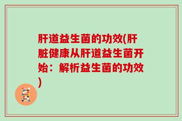 肝道益生菌的功效(肝脏健康从肝道益生菌开始：解析益生菌的功效)
