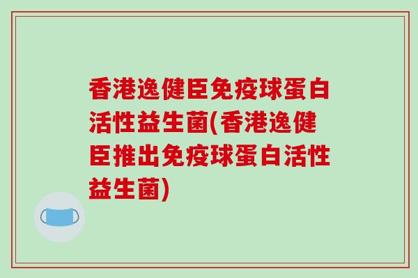 香港逸健臣球蛋白活性益生菌(香港逸健臣推出球蛋白活性益生菌)