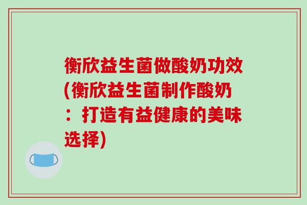 衡欣益生菌做酸奶功效(衡欣益生菌制作酸奶：打造有益健康的美味选择)