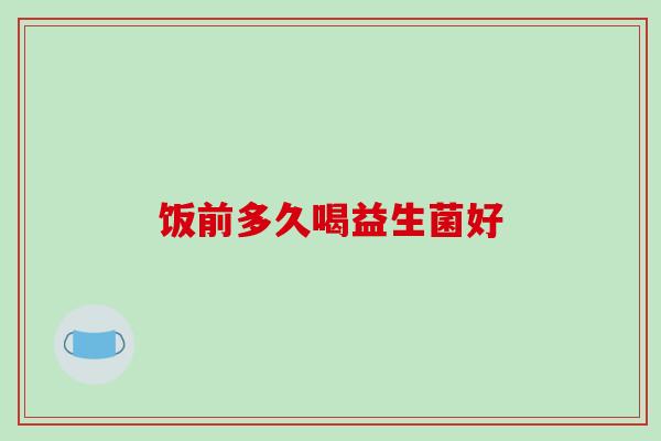 饭前多久喝益生菌好