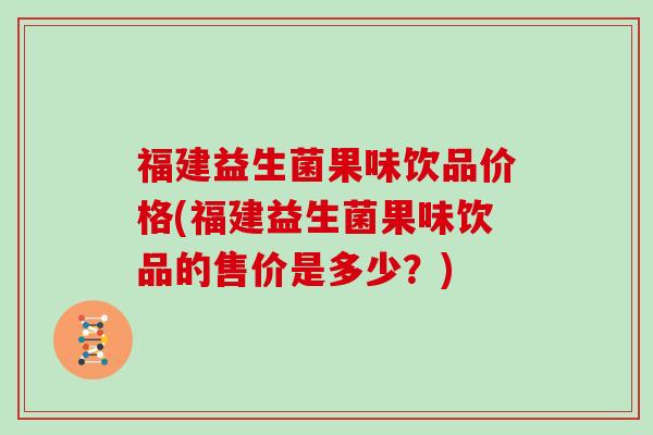 福建益生菌果味饮品价格(福建益生菌果味饮品的售价是多少？)
