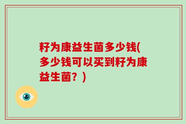 籽为康益生菌多少钱(多少钱可以买到籽为康益生菌？)