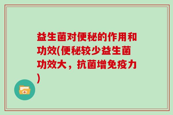 益生菌对便秘的作用和功效(便秘较少益生菌功效大，抗菌增免疫力)