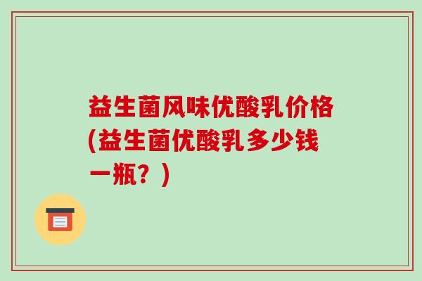 益生菌风味优酸乳价格(益生菌优酸乳多少钱一瓶？)