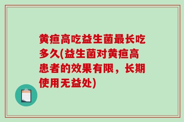 黄疸高吃益生菌长吃多久(益生菌对黄疸高患者的效果有限，长期使用无益处)