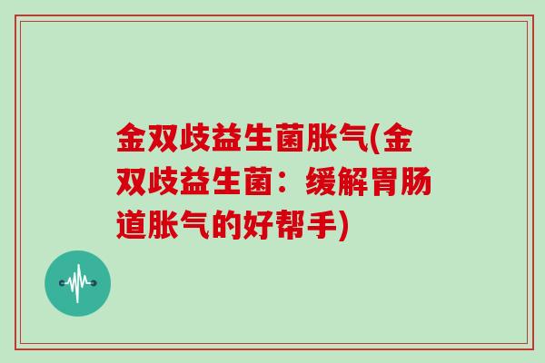 金双歧益生菌胀气(金双歧益生菌：缓解胃肠道胀气的好帮手)
