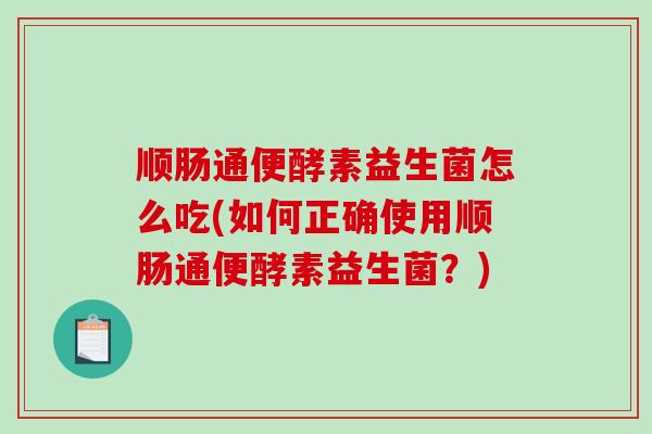 顺肠通便酵素益生菌怎么吃(如何正确使用顺肠通便酵素益生菌？)