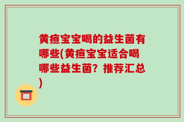 黄疸宝宝喝的益生菌有哪些(黄疸宝宝适合喝哪些益生菌?推荐汇总) 黄疸宝宝喝的益生菌有哪些(黄疸宝宝适合喝哪些益生菌?推荐汇总)