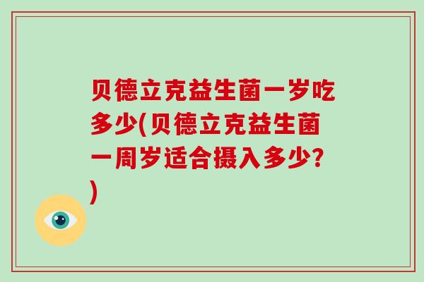 贝德立克益生菌一岁吃多少(贝德立克益生菌一周岁适合摄入多少？)