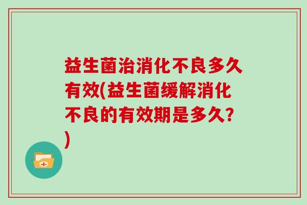 益生菌治消化不良多久有效(益生菌缓解消化不良的有效期是多久？)