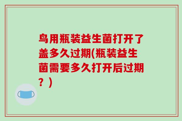 鸟用瓶装益生菌打开了盖多久过期(瓶装益生菌需要多久打开后过期？)