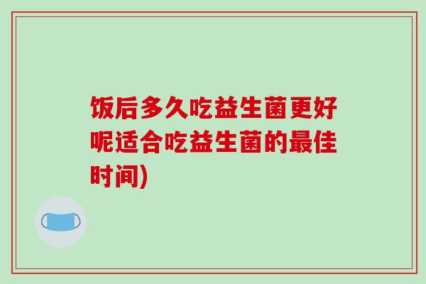 饭后多久吃益生菌更好呢适合吃益生菌的最佳时间)