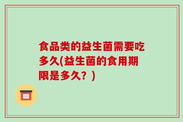 食品类的益生菌需要吃多久(益生菌的食用期限是多久？)