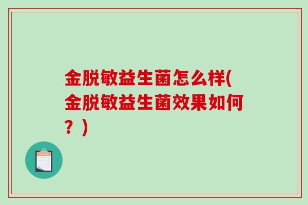 金脱敏益生菌怎么样(金脱敏益生菌效果如何?) 金脱敏益生菌怎么样(金脱敏益生菌效果如何?)