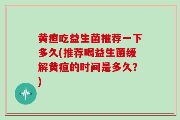 黄疸吃益生菌推荐一下多久(推荐喝益生菌缓解黄疸的时间是多久？)