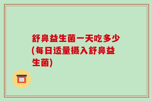 舒鼻益生菌一天吃多少(每日适量摄入舒鼻益生菌)