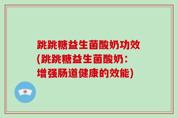跳跳糖益生菌酸奶功效(跳跳糖益生菌酸奶：增强肠道健康的效能)