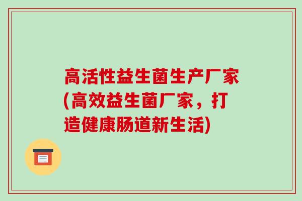 高活性益生菌生产厂家(高效益生菌厂家，打造健康肠道新生活)